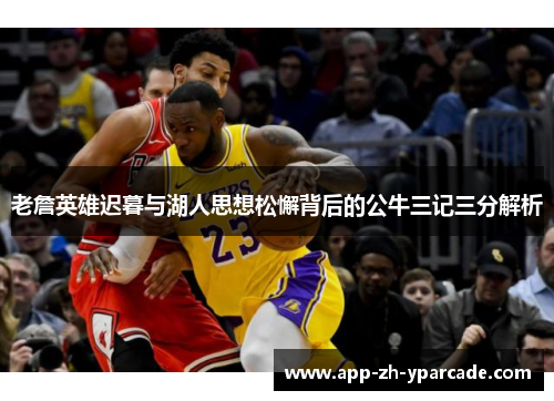 老詹英雄迟暮与湖人思想松懈背后的公牛三记三分解析