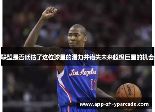 联盟是否低估了这位球星的潜力并错失未来超级巨星的机会