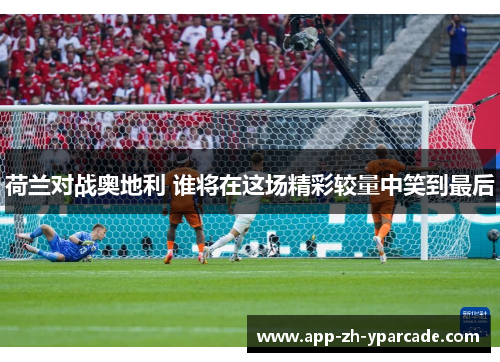 荷兰对战奥地利 谁将在这场精彩较量中笑到最后