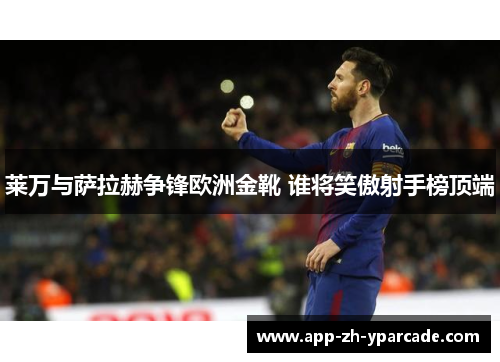莱万与萨拉赫争锋欧洲金靴 谁将笑傲射手榜顶端