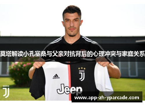 莫塔解读小孔塞桑与父亲对抗背后的心理冲突与家庭关系