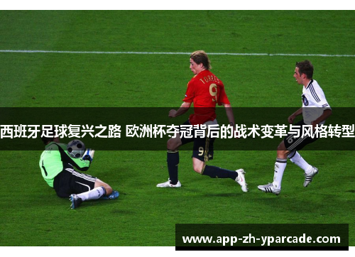 西班牙足球复兴之路 欧洲杯夺冠背后的战术变革与风格转型