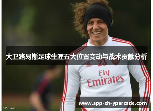 大卫路易斯足球生涯五大位置变动与战术贡献分析