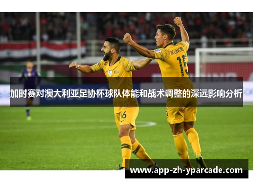 加时赛对澳大利亚足协杯球队体能和战术调整的深远影响分析