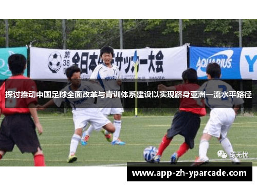 探讨推动中国足球全面改革与青训体系建设以实现跻身亚洲一流水平路径