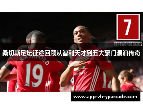 桑切斯足坛征途回顾从智利天才到五大豪门漂泊传奇