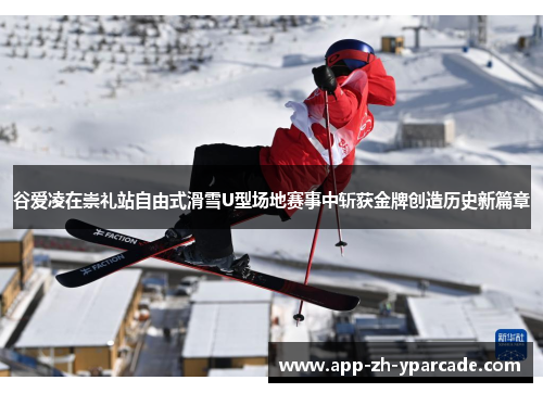 谷爱凌在崇礼站自由式滑雪U型场地赛事中斩获金牌创造历史新篇章
