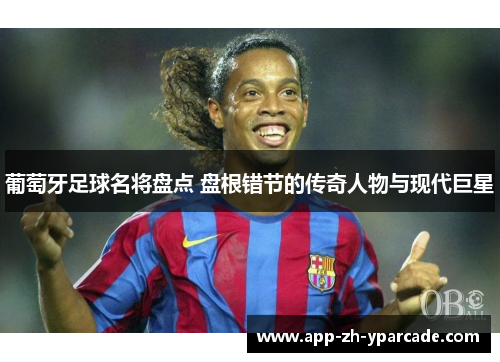 葡萄牙足球名将盘点 盘根错节的传奇人物与现代巨星