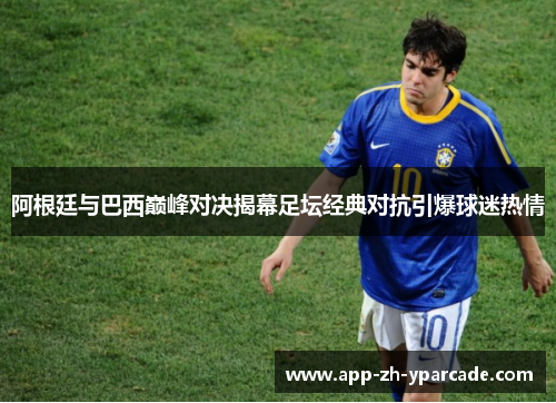 阿根廷与巴西巅峰对决揭幕足坛经典对抗引爆球迷热情