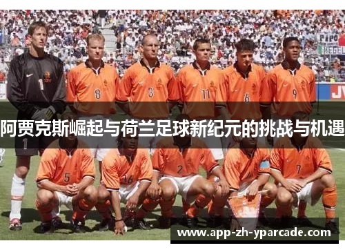 阿贾克斯崛起与荷兰足球新纪元的挑战与机遇