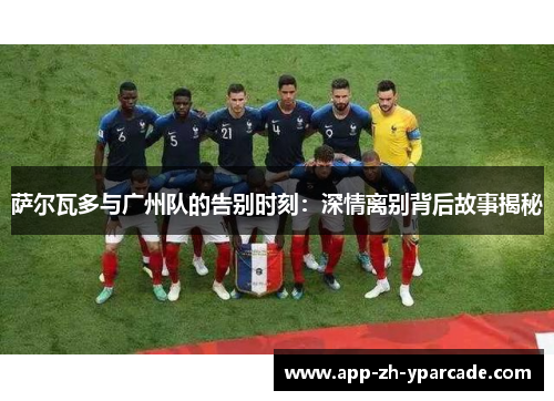 萨尔瓦多与广州队的告别时刻：深情离别背后故事揭秘