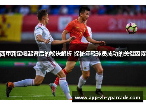 西甲新星崛起背后的秘诀解析 探秘年轻球员成功的关键因素