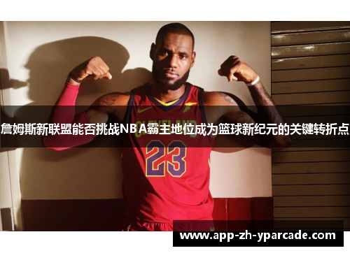 詹姆斯新联盟能否挑战NBA霸主地位成为篮球新纪元的关键转折点