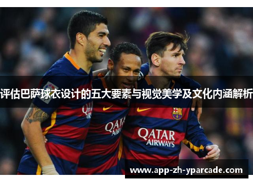 评估巴萨球衣设计的五大要素与视觉美学及文化内涵解析