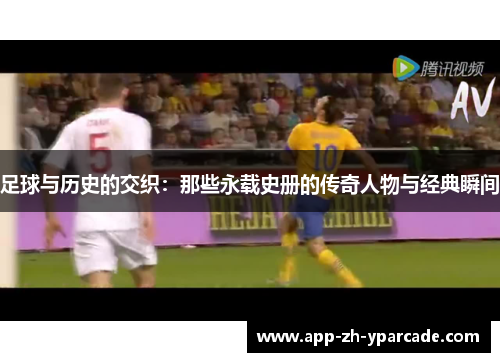 足球与历史的交织：那些永载史册的传奇人物与经典瞬间