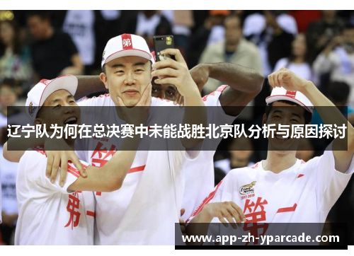辽宁队为何在总决赛中未能战胜北京队分析与原因探讨