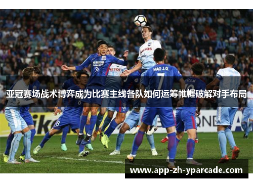 亚冠赛场战术博弈成为比赛主线各队如何运筹帷幄破解对手布局