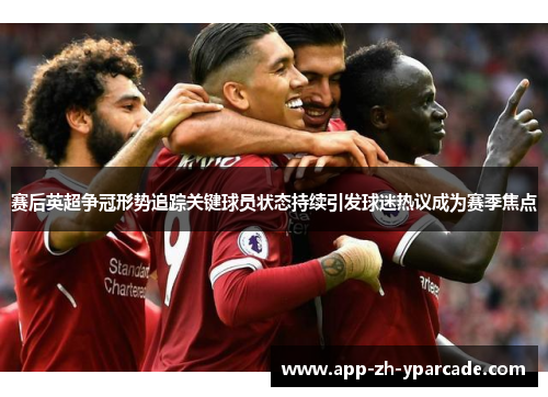 赛后英超争冠形势追踪关键球员状态持续引发球迷热议成为赛季焦点