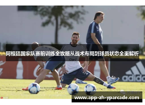 阿根廷国家队赛前训练全攻略从战术布局到球员状态全面解析
