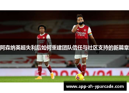 阿森纳英超失利后如何重建团队信任与社区支持的新篇章 阿森纳英超失利后如何重建团队信任与社区支持的新篇章