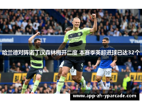 哈兰德对阵诺丁汉森林梅开二度 本赛季英超进球已达32个