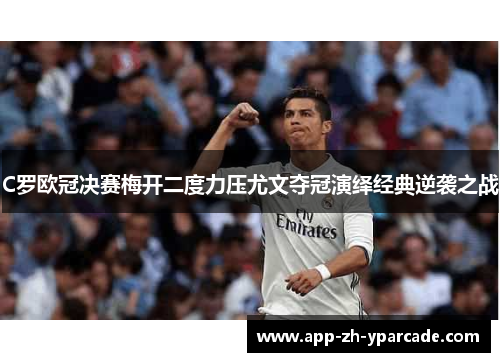 C罗欧冠决赛梅开二度力压尤文夺冠演绎经典逆袭之战